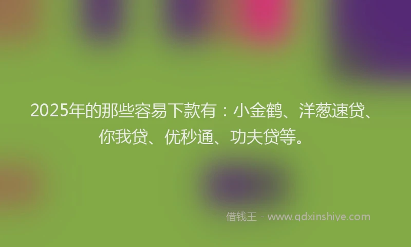 2025年的那些容易下款有：小金鹤、洋葱速贷、你我贷、优秒通、功夫贷等。