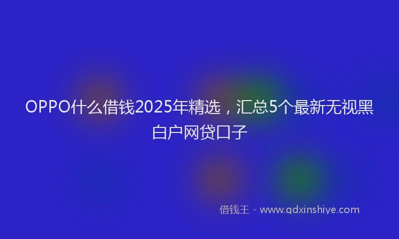 OPPO什么借钱2025年精选,汇总5个最新无视黑白户网贷口子