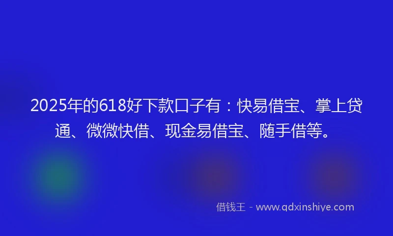 2025年的618好下款口子有：快易借宝、掌上贷通、微微快借、现金易借宝、随手借等。