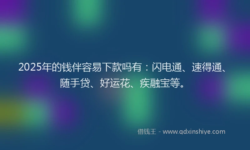 2025年的钱伴容易下款吗有：闪电通、速得通、随手贷、好运花、疾融宝等。