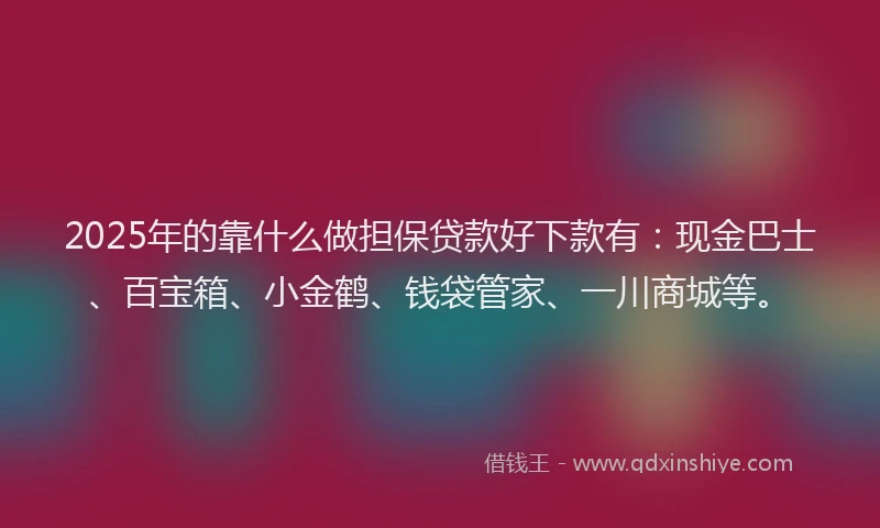 2025年的靠什么做担保贷款好下款有：现金巴士、百宝箱、小金鹤、钱袋管家、一川商城等。