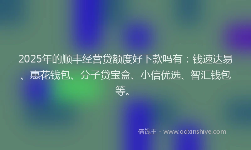 2025年的顺丰经营贷额度好下款吗有：钱速达易、惠花钱包、分子贷宝盒、小信优选、智汇钱包等。