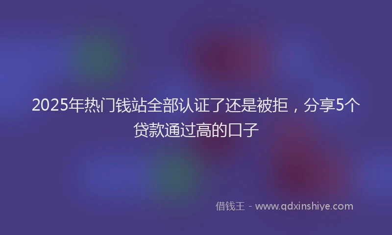 2025年热门钱站全部认证了还是被拒,分享5个贷款通过高的口子