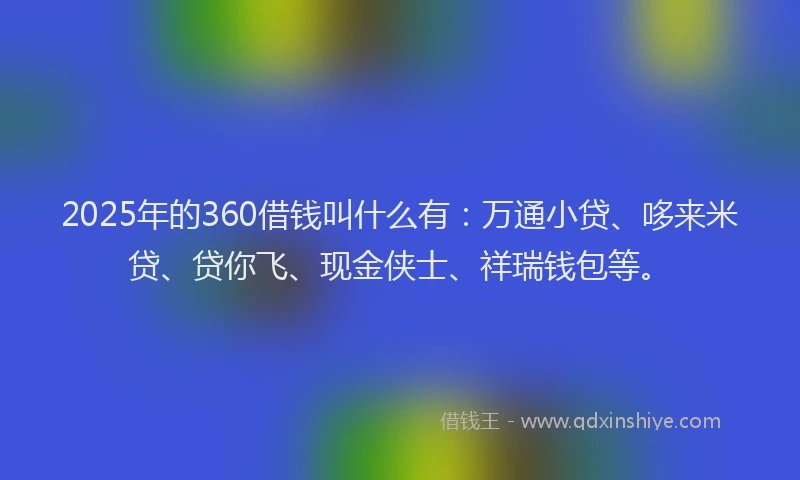 2025年的360借钱叫什么有：万通小贷、哆来米贷、贷你飞、现金侠士、祥瑞钱包等。