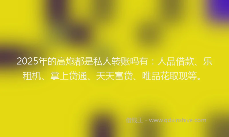 2025年的高炮都是私人转账吗有：人品借款、乐租机、掌上贷通、天天富贷、唯品花取现等。