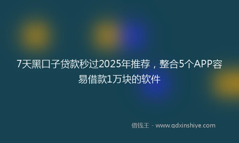 7天黑口子贷款秒过2025年推荐，整合5个APP容易借款1万块的软件