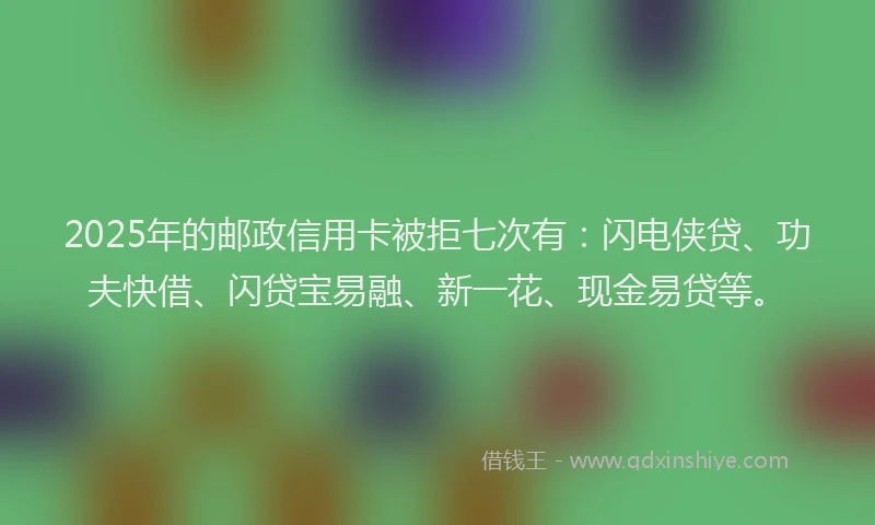 2025年的邮政信用卡被拒七次有:闪电侠贷、功夫快借、闪贷宝易融、新一花、现金易贷等。