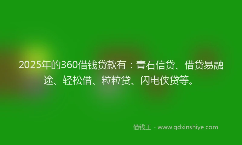 2025年的360借钱贷款有：青石信贷、借贷易融途、轻松借、粒粒贷、闪电侠贷等。