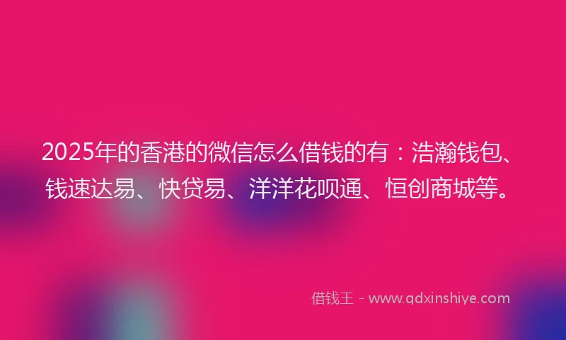 2025年的香港的微信怎么借钱的有:浩瀚钱包、钱速达易、快贷易、洋洋花呗通、恒创商城等。