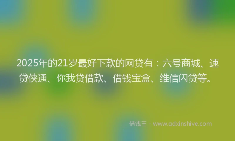 2025年的21岁最好下款的网贷有:六号商城、速贷侠通、你我贷借款、借钱宝盒、维信闪贷等。