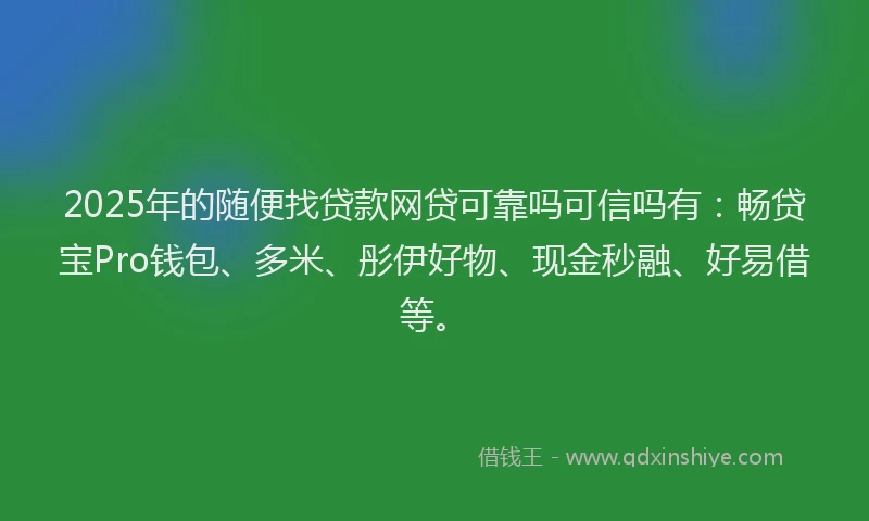 2025年的随便找贷款网贷可靠吗可信吗有：畅贷宝Pro钱包、多米、彤伊好物、现金秒融、好易借等。