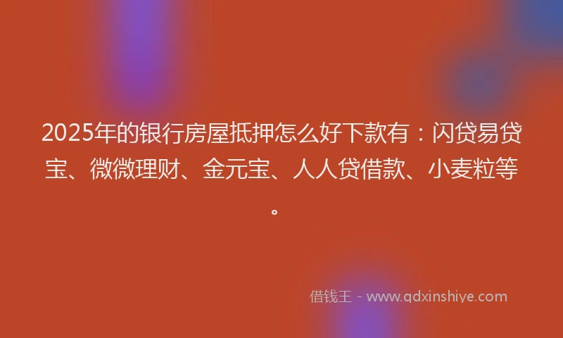 2025年的银行房屋抵押怎么好下款有：闪贷易贷宝、微微理财、金元宝、人人贷借款、小麦粒等。