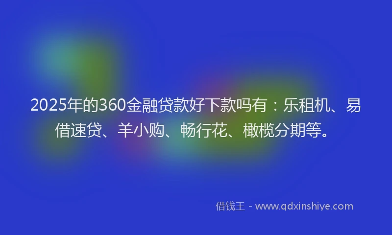 2025年的360金融贷款好下款吗有：乐租机、易借速贷、羊小购、畅行花、橄榄分期等。