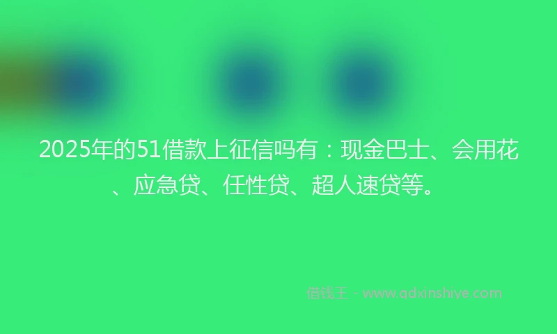 2025年的51借款上征信吗有：现金巴士、会用花、应急贷、任性贷、超人速贷等。