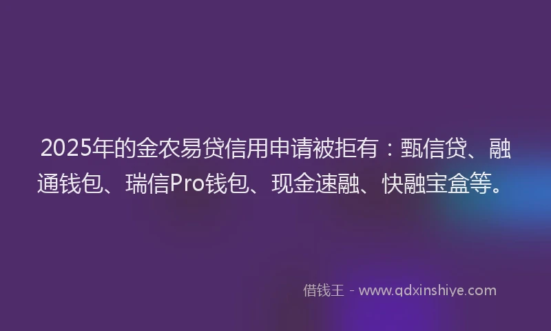 2025年的金农易贷信用申请被拒有：甄信贷、融通钱包、瑞信Pro钱包、现金速融、快融宝盒等。