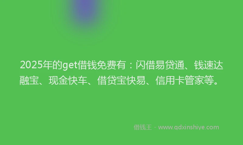 2025年的get借钱免费有：闪借易贷通、钱速达融宝、现金快车、借贷宝快易、信用卡管家等。