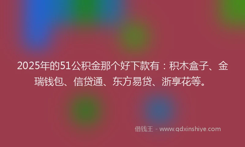 2025年的51公积金那个好下款有：积木盒子、金瑞钱包、信贷通、东方易贷、浙享花等。