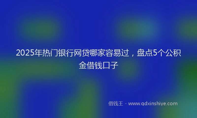 2025年热门银行网贷哪家容易过，盘点5个公积金借钱口子