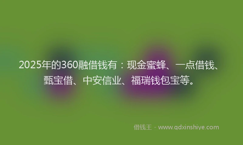 2025年的360融借钱有：现金蜜蜂、一点借钱、甄宝借、中安信业、福瑞钱包宝等。