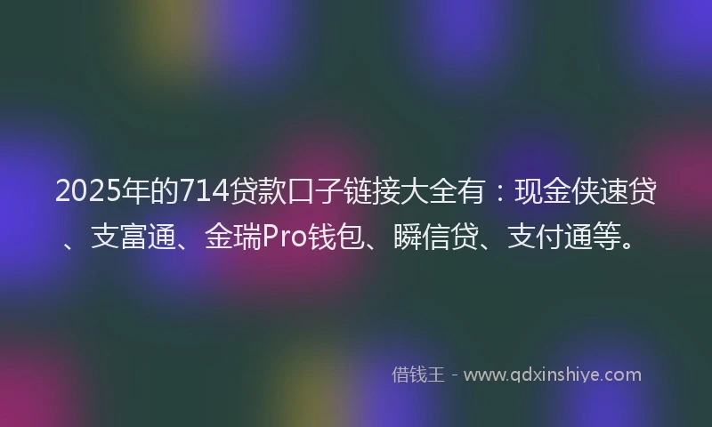 2025年的714贷款口子链接大全有：现金侠速贷、支富通、金瑞Pro钱包、瞬信贷、支付通等。