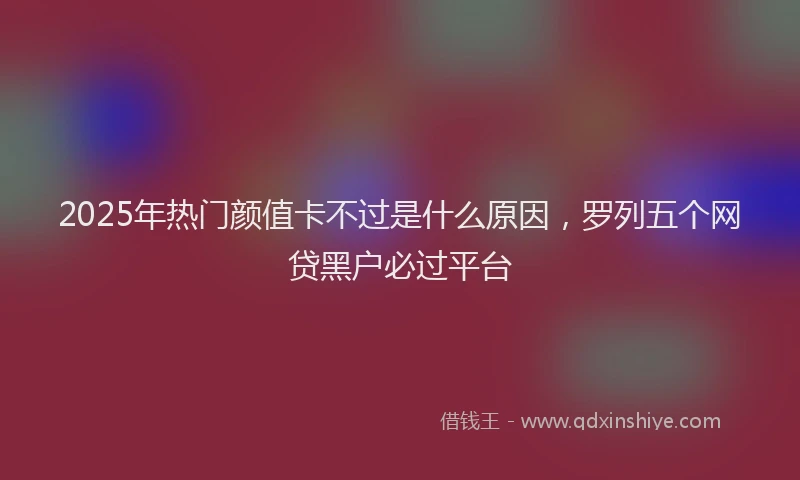 2025年热门颜值卡不过是什么原因，罗列五个网贷黑户必过平台