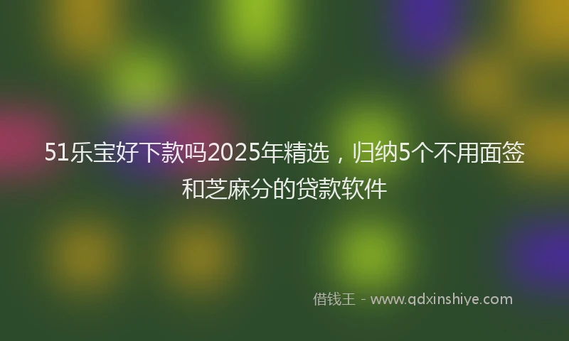51乐宝好下款吗2025年精选,归纳5个不用面签和芝麻分的贷款软件