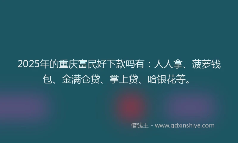 2025年的重庆富民好下款吗有：人人拿、菠萝钱包、金满仓贷、掌上贷、哈银花等。