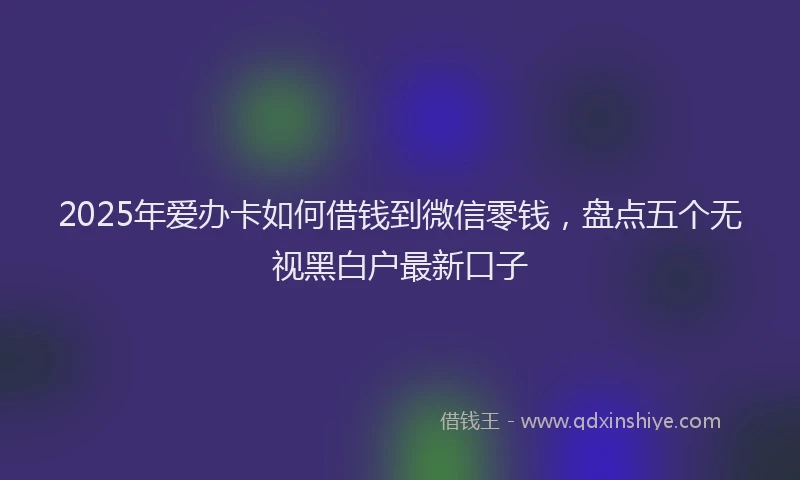 2025年爱办卡如何借钱到微信零钱，盘点五个无视黑白户最新口子