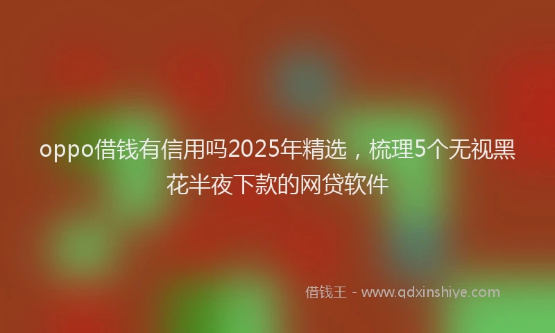 oppo借钱有信用吗2025年精选，梳理5个无视黑花半夜下款的网贷软件