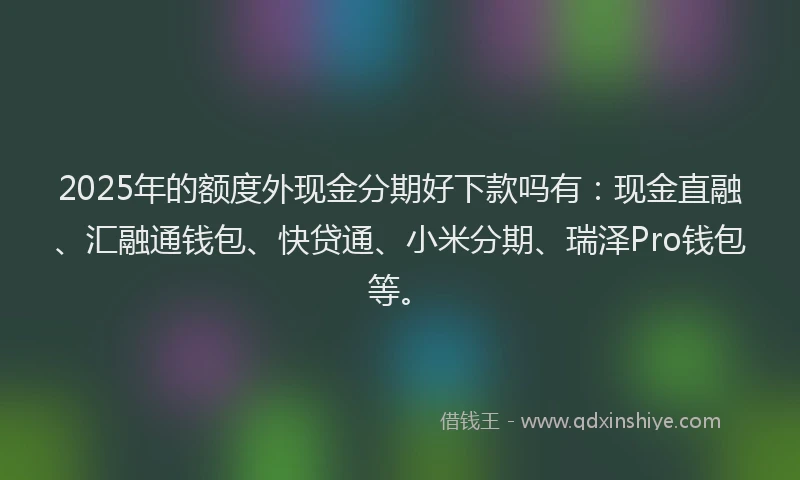 2025年的额度外现金分期好下款吗有：现金直融、汇融通钱包、快贷通、小米分期、瑞泽Pro钱包等。
