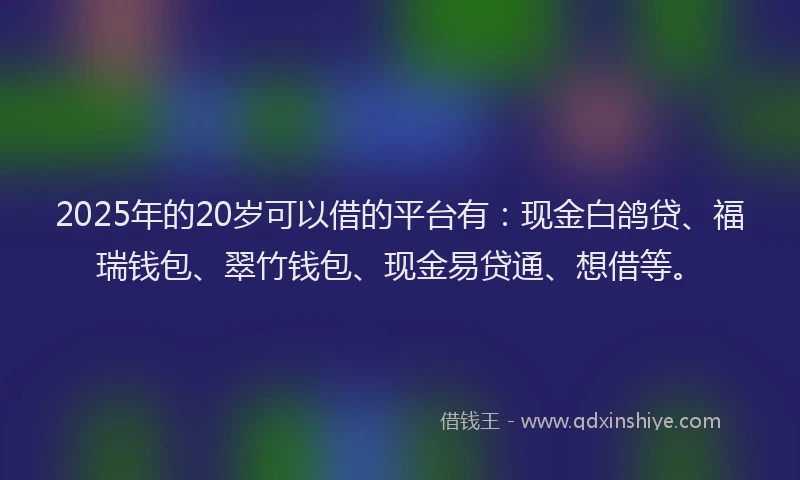2025年的20岁可以借的平台有：现金白鸽贷、福瑞钱包、翠竹钱包、现金易贷通、想借等。