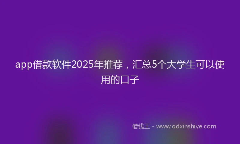 app借款软件2025年推荐，汇总5个大学生可以使用的口子
