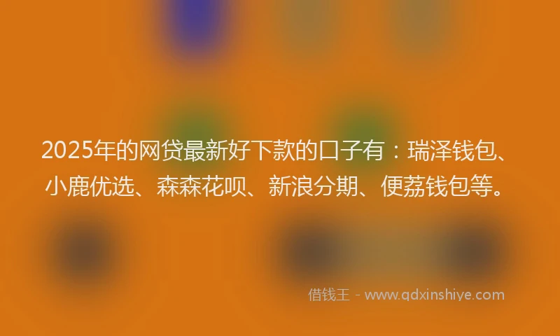 2025年的网贷最新好下款的口子有：瑞泽钱包、小鹿优选、森森花呗、新浪分期、便荔钱包等。