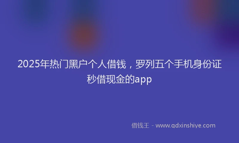 2025年热门黑户个人借钱，罗列五个手机身份证秒借现金的app