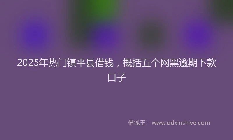 2025年热门镇平县借钱，概括五个网黑逾期下款口子