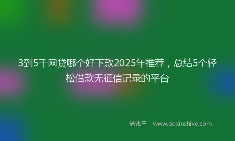3到5千网贷哪个好下款2025年推荐，总结5个轻松借款无征信记录的平台
