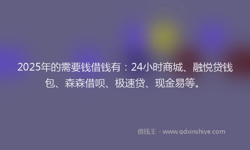 2025年的需要钱借钱有:24小时商城、融悦贷钱包、森森借呗、极速贷、现金易等。