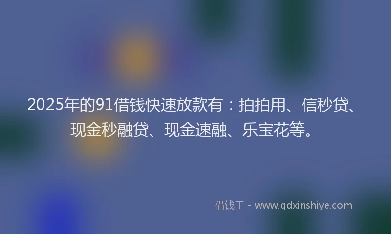 2025年的91借钱快速放款有：拍拍用、信秒贷、现金秒融贷、现金速融、乐宝花等。