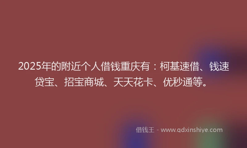 2025年的附近个人借钱重庆有：柯基速借、钱速贷宝、招宝商城、天天花卡、优秒通等。