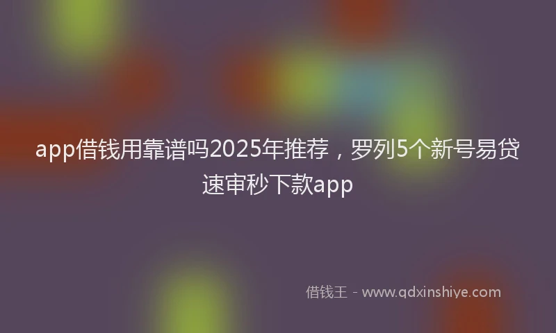app借钱用靠谱吗2025年推荐，罗列5个新号易贷速审秒下款app