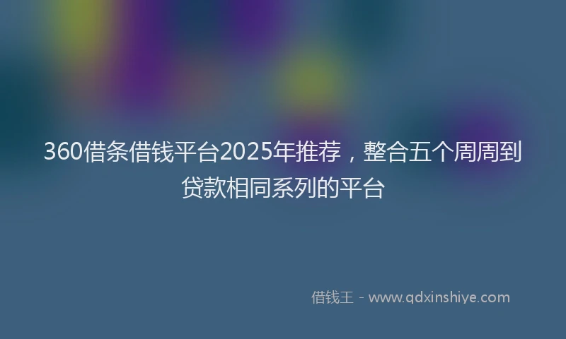 360借条借钱平台2025年推荐，整合五个周周到贷款相同系列的平台