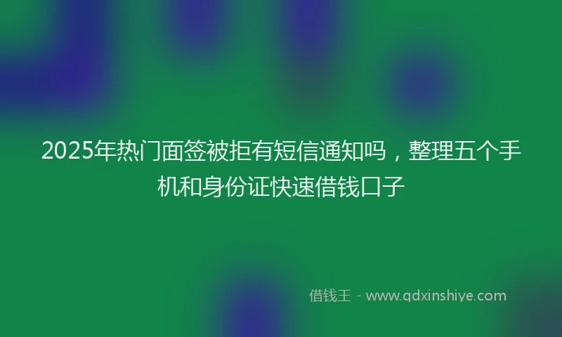 2025年热门面签被拒有短信通知吗，整理五个手机和身份证快速借钱口子