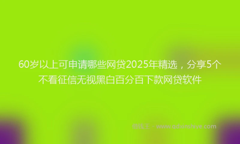 60岁以上可申请哪些网贷2025年精选，分享5个不看征信无视黑白百分百下款网贷软件