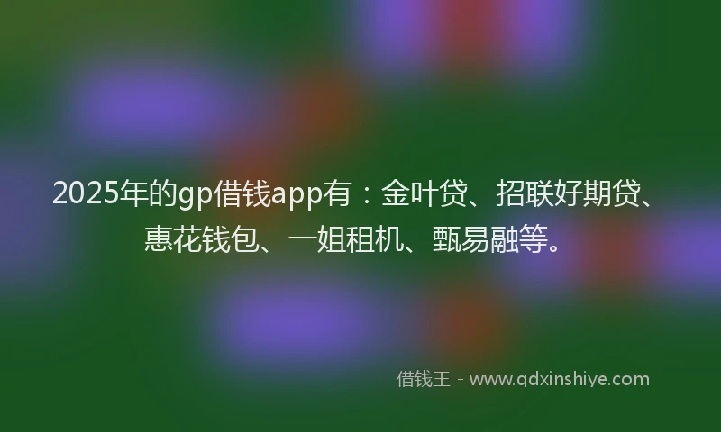 2025年的gp借钱app有：金叶贷、招联好期贷、惠花钱包、一姐租机、甄易融等。