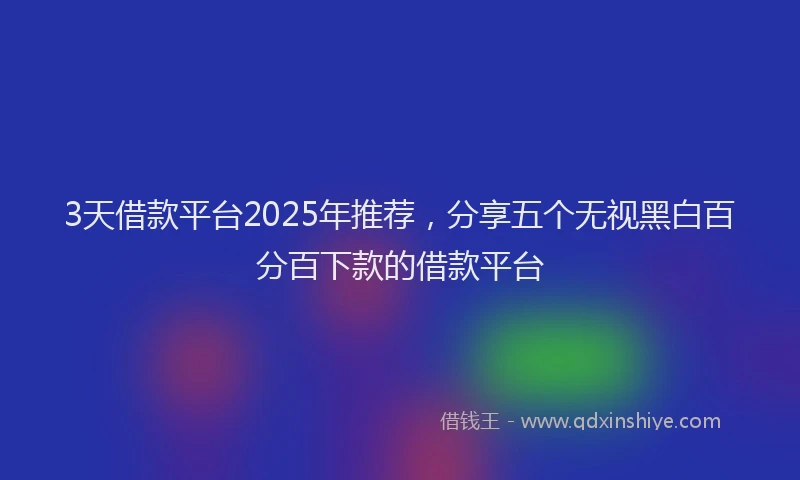 3天借款平台2025年推荐，分享五个无视黑白百分百下款的借款平台