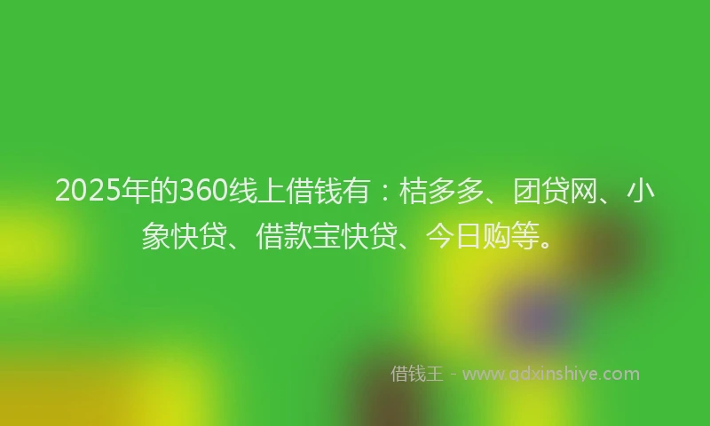 2025年的360线上借钱有:桔多多、团贷网、小象快贷、借款宝快贷、今日购等。
