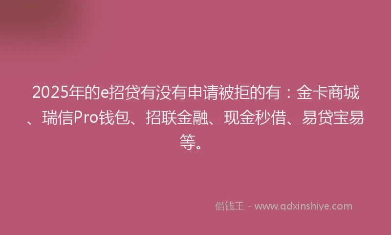 2025年的e招贷有没有申请被拒的有：金卡商城、瑞信Pro钱包、招联金融、现金秒借、易贷宝易等。