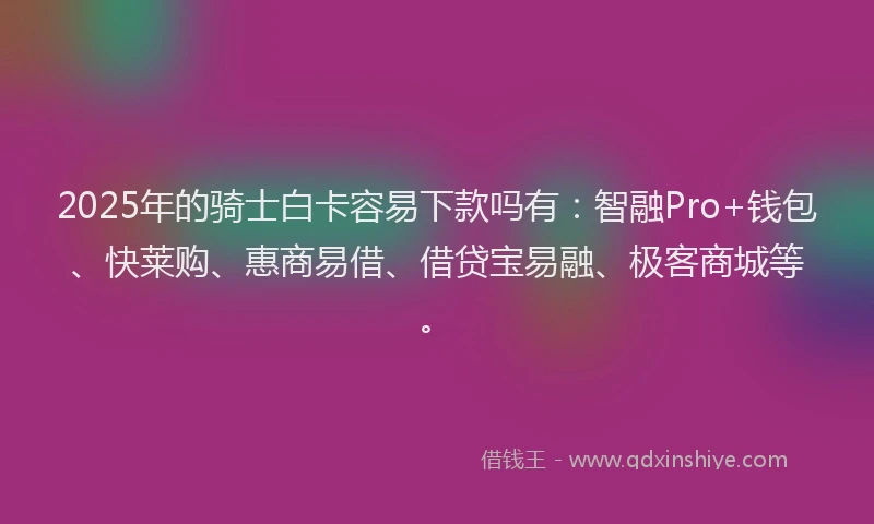 2025年的骑士白卡容易下款吗有：智融Pro+钱包、快莱购、惠商易借、借贷宝易融、极客商城等。