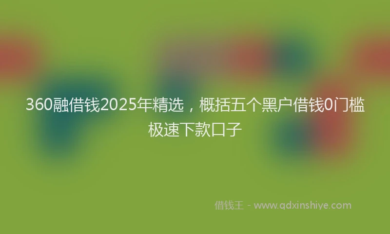 360融借钱2025年精选，概括五个黑户借钱0门槛极速下款口子