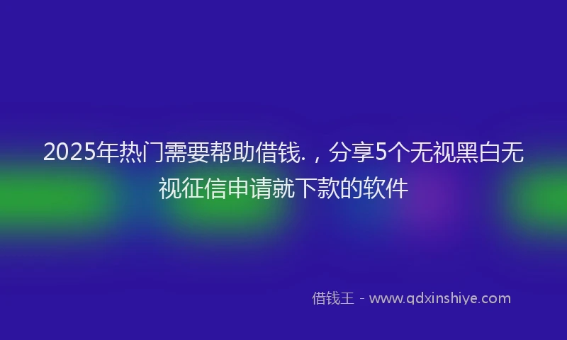 2025年热门需要帮助借钱.,分享5个无视黑白无视征信申请就下款的软件